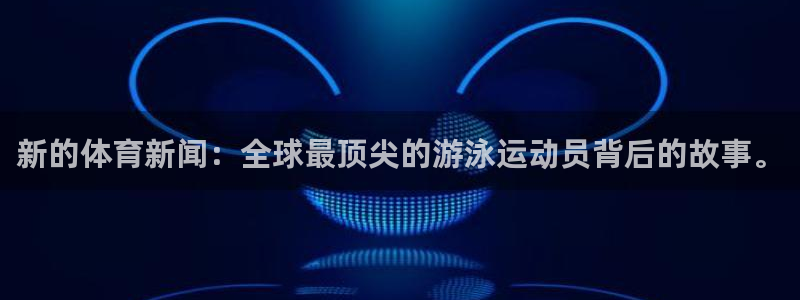 新的体育新闻：全球最顶尖的游泳运动员背后的故事。